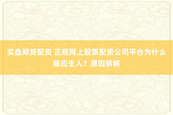 实盘期货配资 正规网上股票配资公司平台为什么顺应生人？原因拆解