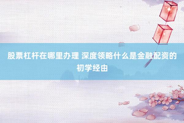 股票杠杆在哪里办理 深度领略什么是金融配资的初学经由