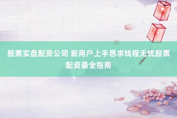股票实盘配资公司 新用户上手恳求钱程无忧股票配资最全指南