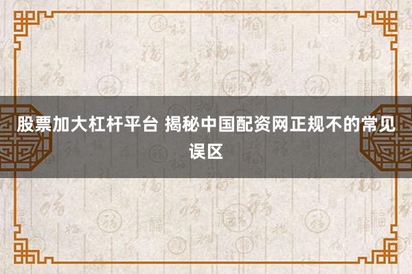 股票加大杠杆平台 揭秘中国配资网正规不的常见误区