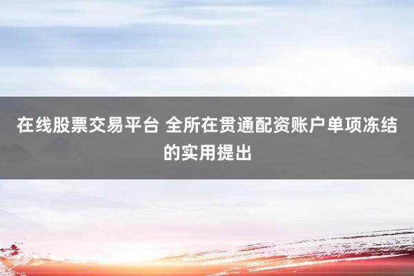 在线股票交易平台 全所在贯通配资账户单项冻结的实用提出