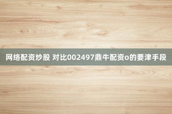 网络配资炒股 对比002497鼎牛配资o的要津手段