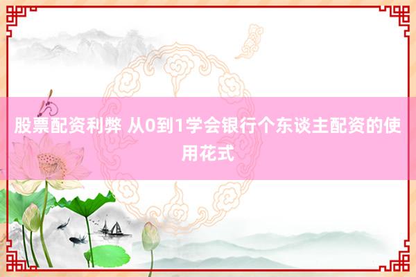 股票配资利弊 从0到1学会银行个东谈主配资的使用花式