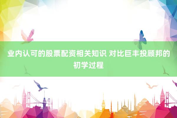 业内认可的股票配资相关知识 对比巨丰投顾邦的初学过程