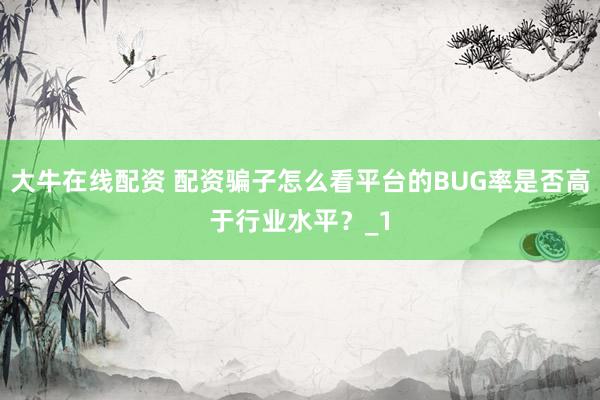 大牛在线配资 配资骗子怎么看平台的BUG率是否高于行业水平？_1