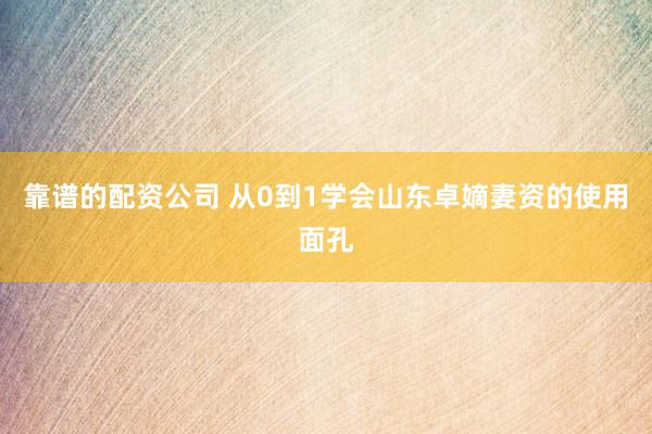 靠谱的配资公司 从0到1学会山东卓嫡妻资的使用面孔