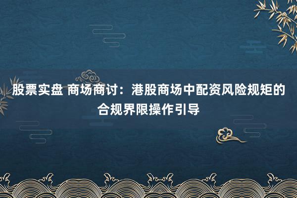 股票实盘 商场商讨：港股商场中配资风险规矩的合规界限操作引导