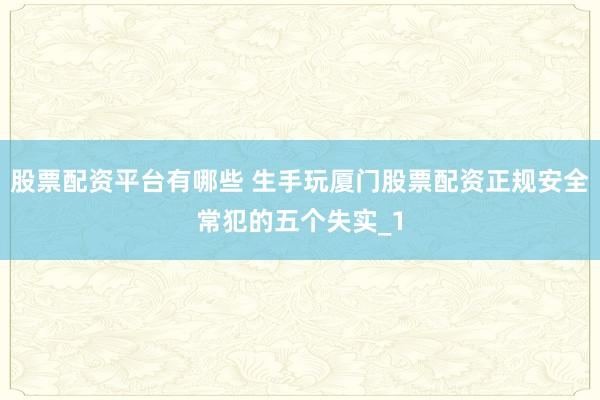 股票配资平台有哪些 生手玩厦门股票配资正规安全常犯的五个失实_1