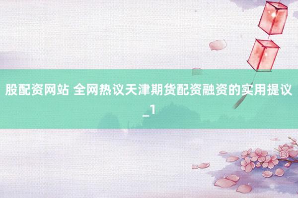 股配资网站 全网热议天津期货配资融资的实用提议_1
