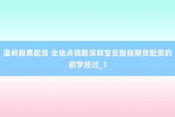 温岭股票配资 全地点领路深圳宝安股指期货配资的初学经过_1