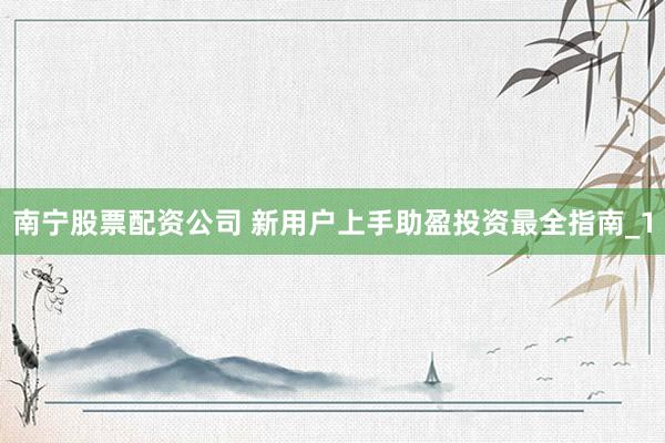 南宁股票配资公司 新用户上手助盈投资最全指南_1