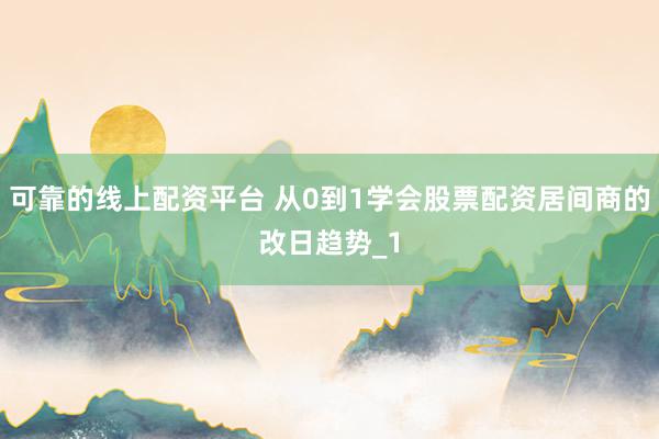 可靠的线上配资平台 从0到1学会股票配资居间商的改日趋势_1