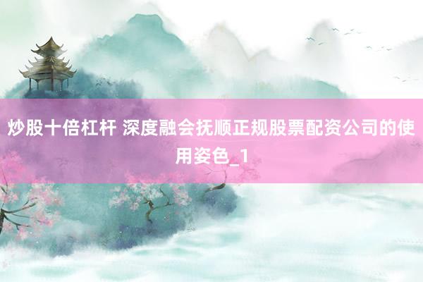 炒股十倍杠杆 深度融会抚顺正规股票配资公司的使用姿色_1