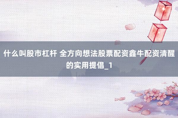 什么叫股市杠杆 全方向想法股票配资鑫牛配资清醒的实用提倡_1